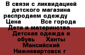 В связи с ликвидацией детского магазина распродаем одежду!!! › Цена ­ 500 - Все города Дети и материнство » Детская одежда и обувь   . Ханты-Мансийский,Нижневартовск г.